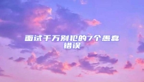 面試千萬別犯的7個愚蠢錯誤