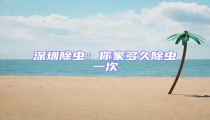深圳除蟲:你家多久除蟲一次