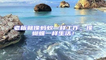 老板就像螞蟻一樣工作,像蝴蝶一樣生活!