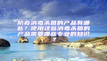 防疫消毒殺菌的產品有哪些?使用這些消毒殺菌的產品需要哪些專業的知識?