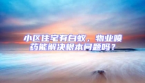 小區住宅有白蟻,物業噴藥能解決根本問題嗎?