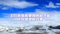 工廠殺蟲需要如何做才能達到理想的效果