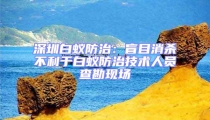 深圳白蟻防治:盲目消殺不利于白蟻防治技術人員查勘現場