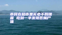 市民在超市里買老干媽辣醬 吃到一半發現蒼蠅尸體