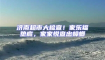 濟(jì)南超市大檢查!家樂福墊底,家家悅查出蟑螂