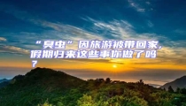 “臭蟲”因旅游被帶回家,假期歸來這些事你做了嗎?