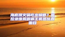 海底撈火鍋吃出蟑螂?監(jiān)控錄像揭露霸王餐團(tuán)伙真面目