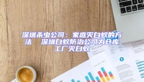 深圳殺蟲公司:家庭滅白蟻的方法  深圳白蟻防治公司為倉(cāng)庫(kù)工廠滅白蟻