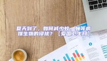 夏天到了,如何減少蚊、蠅等病媒生物的侵擾?【愛國衛(wèi)生月】