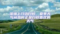 深圳上門治白蟻,夏季天氣悶熱時正是白蟻喜歡的天氣