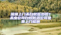 深圳上門殺白蟻多少錢?殺蟲公司白蟻防治公司免費上門檢測