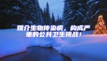 媒介生物傳染病,構(gòu)成嚴(yán)重的公共衛(wèi)生挑戰(zhàn)!