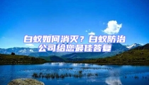 白蟻如何消滅?白蟻防治公司給您最佳答復