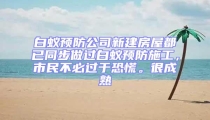 白蟻預(yù)防公司新建房屋都已同步做過白蟻預(yù)防施工，市民不必過于恐慌。很成熟