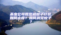 殺蟲(chóng)公司教您被蚊子叮咬如何止癢?如何消滅蚊子?