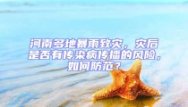 河南多地暴雨致災(zāi),災(zāi)后是否有傳染病傳播的風(fēng)險,如何防范?