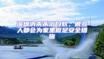 深圳消殺殺治白蟻,很多人都會為家里做足安全措施