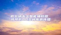 微軟研發(fā)出智能捕蚊器 可預防80多種疾病傳播