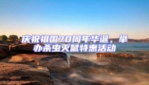 慶祝祖國70周年華誕,舉辦殺蟲滅鼠特惠活動