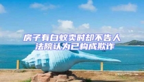 房子有白蟻賣時(shí)卻不告人 法院認(rèn)為已構(gòu)成欺詐