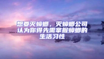 想要滅蟑螂,滅蟑螂公司認為你得先需掌握蟑螂的生活習性