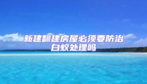 新建翻建房屋必須要防治白蟻處理嗎