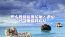 那么蒼蠅如何防治?殺蟲公司推薦好方法