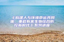 《構建人與環境命運共同體，重啟有害生物綜合防控新時代》系列講座