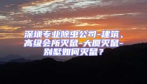 深圳專業除蟲公司-建筑、高級會所滅鼠-大廈滅鼠-別墅如何滅鼠?