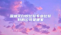 深圳滅白蟻比較專業比較好的公司是哪家
