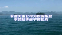 專業(yè)滅蟲公司為你解析夏季和秋季蚊子的區(qū)別