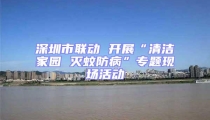 深圳市聯(lián)動(dòng) 開(kāi)展“清潔家園 滅蚊防病”專題現(xiàn)場(chǎng)活動(dòng)