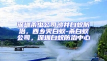 深圳殺蟲公司沙井白蟻防治,西鄉滅白蟻-殺白蟻公司,深圳白蟻防治中心