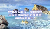 臭蟲怎么消滅,深圳除臭蟲公司8招教你怎樣徹底清除吸血臭蟲!