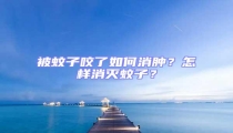 被蚊子咬了如何消腫?怎樣消滅蚊子?