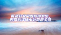 食品安全問題屢屢發(fā)生,如何選擇除蟲公司是關(guān)鍵