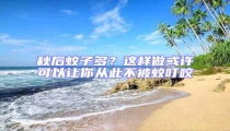 秋后蚊子多?這樣做或許可以讓你從此不被蚊叮咬
