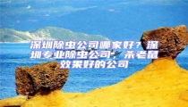 深圳除蟲公司哪家好?深圳專業除蟲公司,殺老鼠效果好的公司
